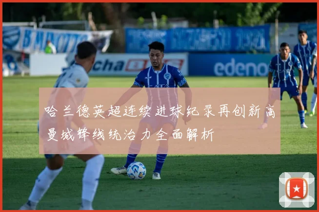 哈兰德英超连续进球纪录再创新高曼城锋线统治力全面解析