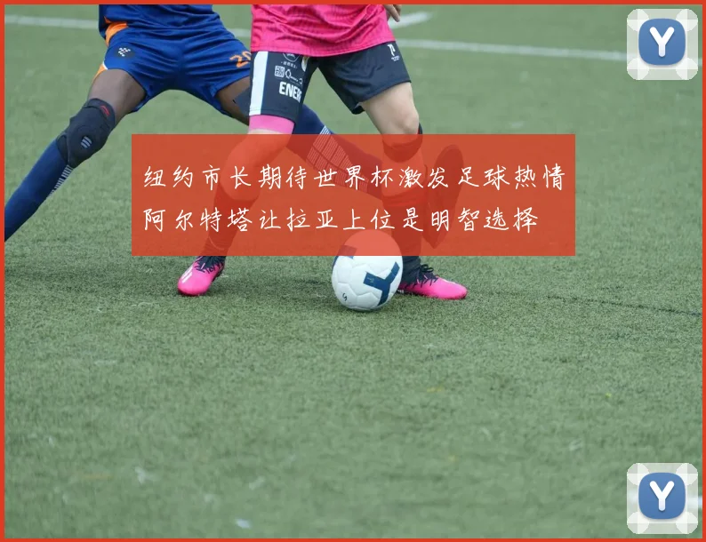 纽约市长期待世界杯激发足球热情阿尔特塔让拉亚上位是明智选择