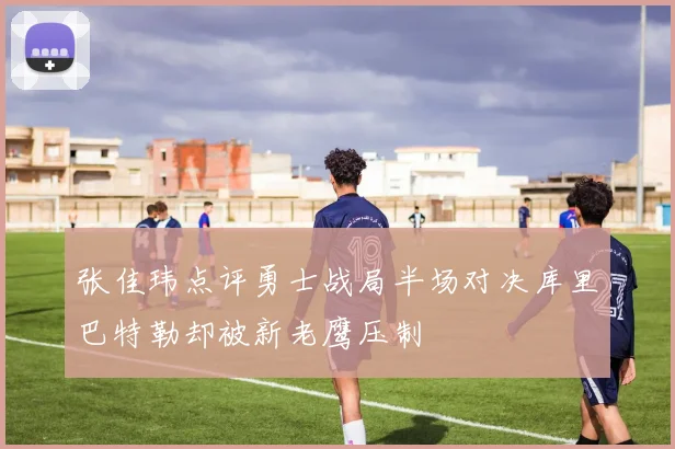张佳玮点评勇士战局半场对决库里巴特勒却被新老鹰压制