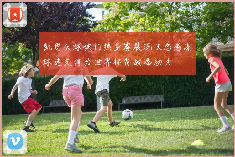 凯恩头球破门热身赛展现状态感谢球迷支持为世界杯备战添动力
