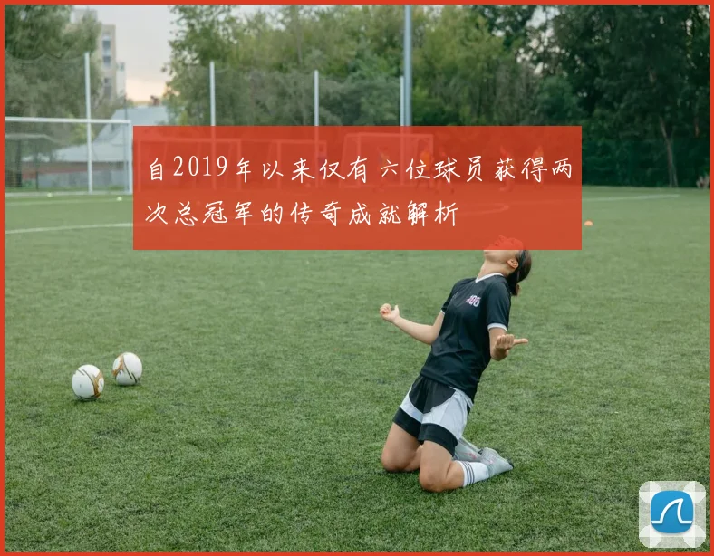 自2019年以来仅有六位球员获得两次总冠军的传奇成就解析
