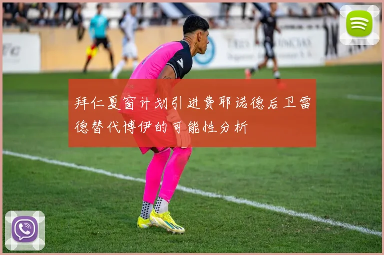 拜仁夏窗计划引进费耶诺德后卫雷德替代博伊的可能性分析
