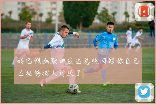 姆巴佩幽默回应当总统问题称自己已经够招人讨厌了
