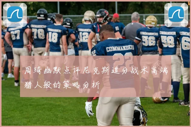 周琦幽默点评尼克斯追分战术高端猎人般的策略分析