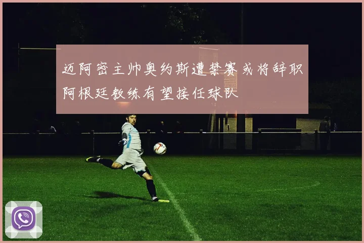 迈阿密主帅奥约斯遭禁赛或将辞职阿根廷教练有望接任球队