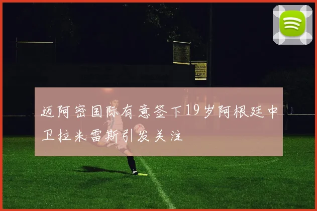 迈阿密国际有意签下19岁阿根廷中卫拉米雷斯引发关注