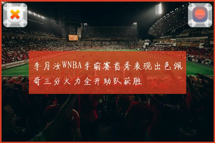 李月汝WNBA季前赛首秀表现出色佩奇三分火力全开助队获胜