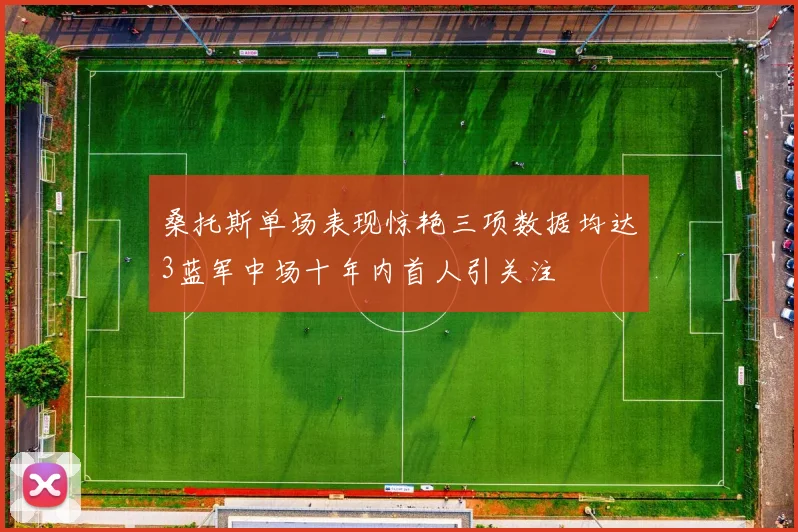 桑托斯单场表现惊艳三项数据均达3蓝军中场十年内首人引关注