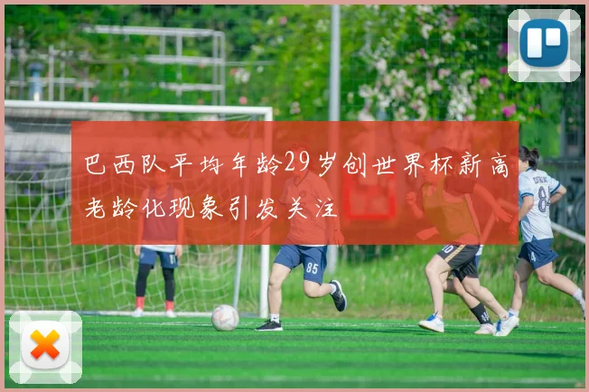巴西队平均年龄29岁创世界杯新高老龄化现象引发关注