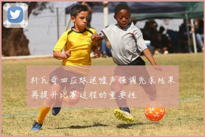 科瓦奇回应球迷嘘声强调先求结果再提升比赛过程的重要性
