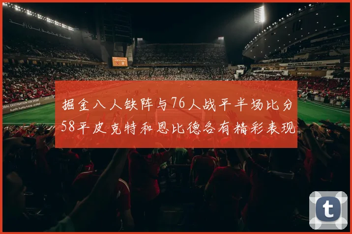 掘金八人缺阵与76人战平半场比分58平皮克特和恩比德各有精彩表现