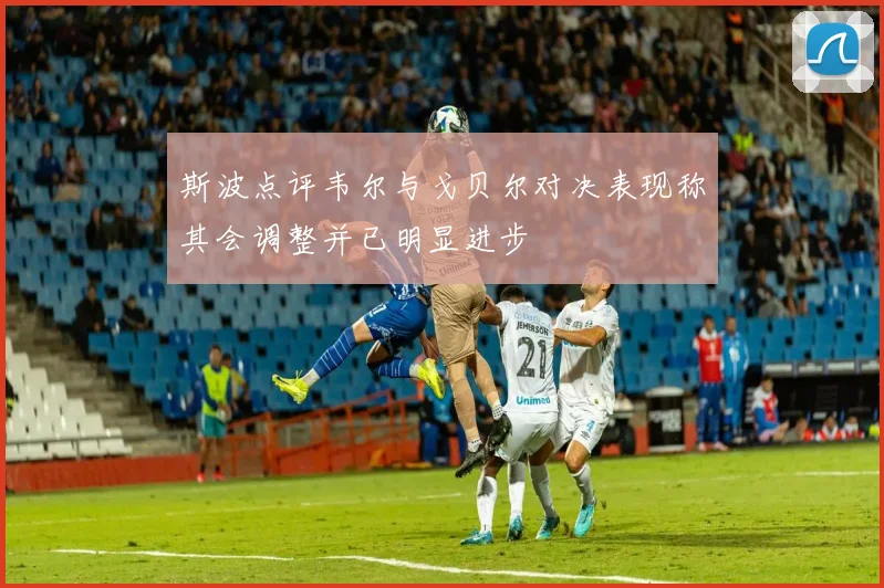 斯波点评韦尔与戈贝尔对决表现称其会调整并已明显进步