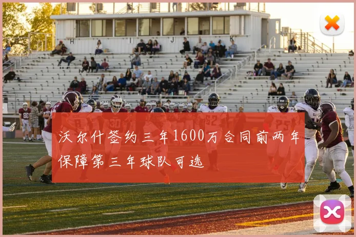 沃尔什签约三年1600万合同前两年保障第三年球队可选
