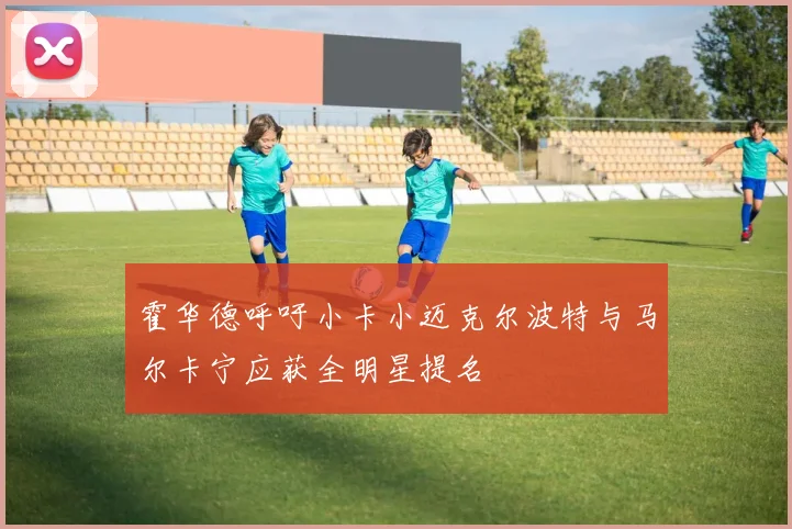 霍华德呼吁小卡小迈克尔波特与马尔卡宁应获全明星提名