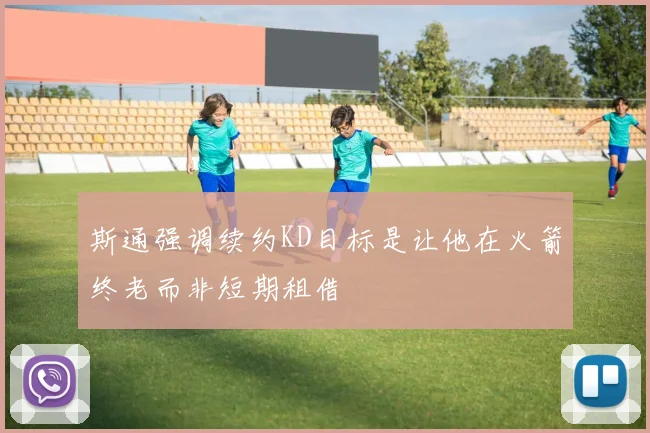 斯通强调续约KD目标是让他在火箭终老而非短期租借