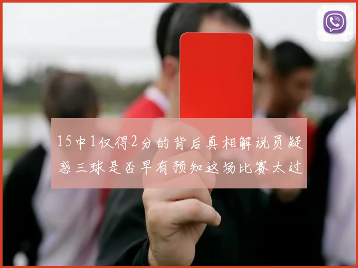 15中1仅得2分的背后真相解说员疑惑三球是否早有预知这场比赛太过抽象