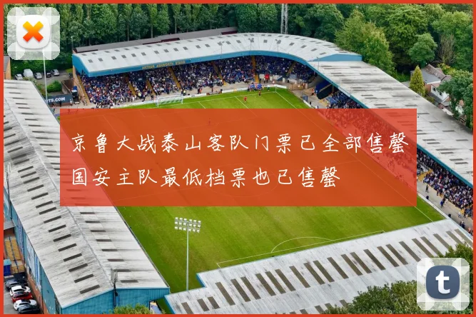 京鲁大战泰山客队门票已全部售罄国安主队最低档票也已售罄