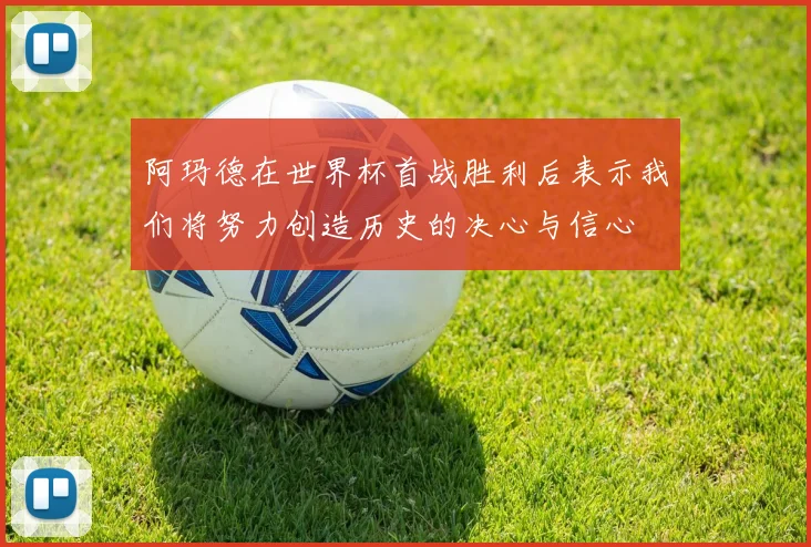 阿玛德在世界杯首战胜利后表示我们将努力创造历史的决心与信心