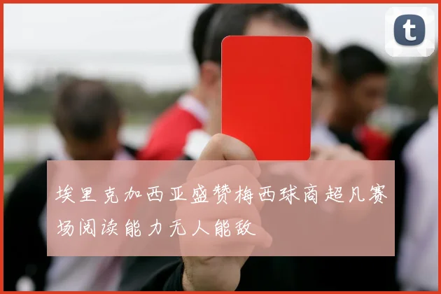 埃里克加西亚盛赞梅西球商超凡赛场阅读能力无人能敌