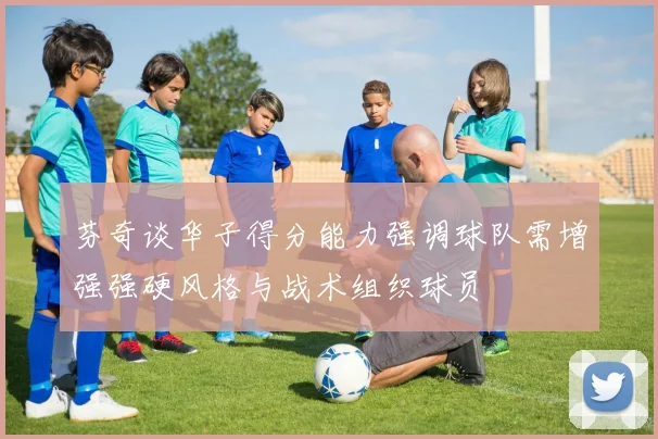 芬奇谈华子得分能力强调球队需增强强硬风格与战术组织球员