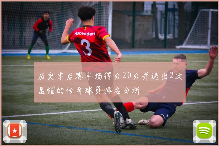历史季后赛半场得分20分并送出2次盖帽的传奇球员排名分析