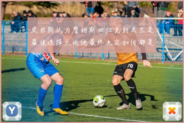 皮尔斯认为詹姆斯回归克利夫兰是最佳选择无论他最终决定如何都是合理的