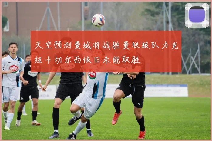 天空预测曼城将战胜曼联狼队力克纽卡切尔西依旧未能取胜