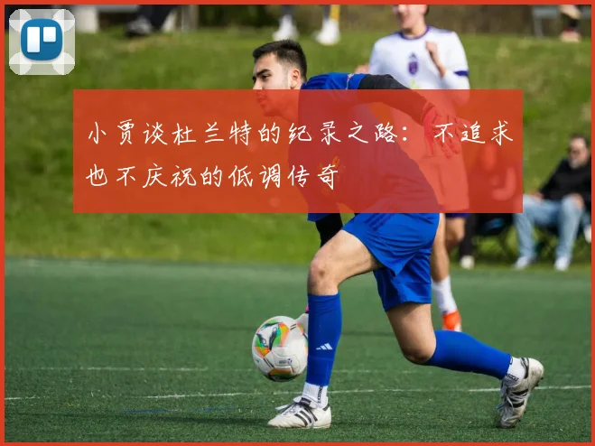 小贾谈杜兰特的纪录之路：不追求也不庆祝的低调传奇