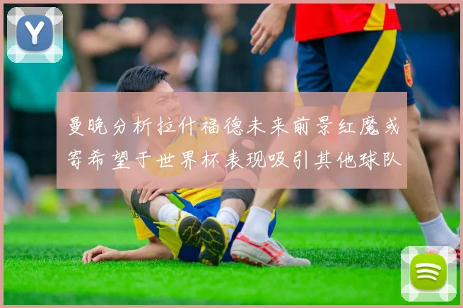 曼晚分析拉什福德未来前景红魔或寄希望于世界杯表现吸引其他球队