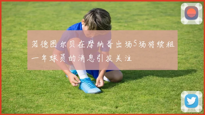 若德图尔贝在摩纳哥出场5场将续租一年球员的消息引发关注