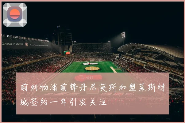 前利物浦前锋丹尼英斯加盟莱斯特城签约一年引发关注