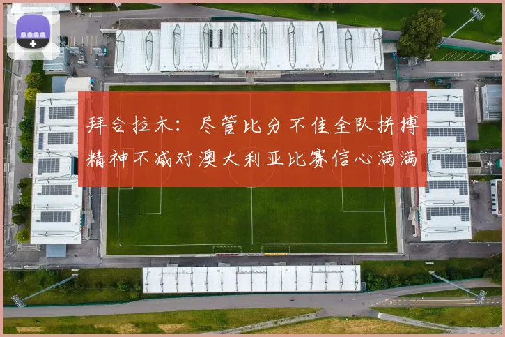 拜合拉木：尽管比分不佳全队拼搏精神不减对澳大利亚比赛信心满满期待进球