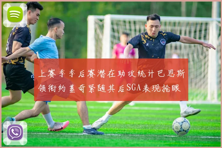 上赛季季后赛潜在助攻统计巴恩斯领衔约基奇紧随其后SGA表现抢眼