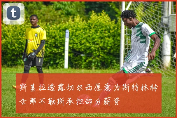 斯基拉透露切尔西愿意为斯特林转会那不勒斯承担部分薪资
