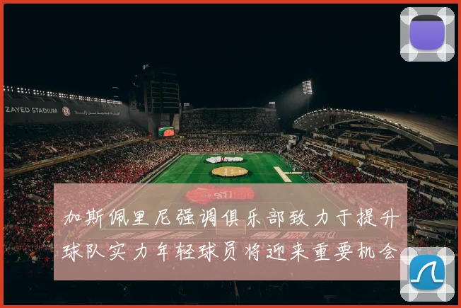 加斯佩里尼强调俱乐部致力于提升球队实力年轻球员将迎来重要机会