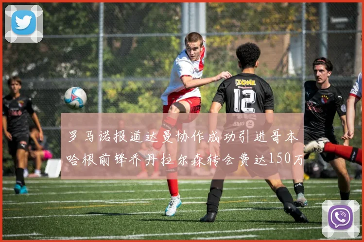 罗马诺报道达曼协作成功引进哥本哈根前锋乔丹拉尔森转会费达150万美元
