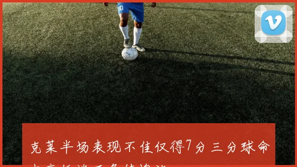 克莱半场表现不佳仅得7分三分球命中率低迷正负值惨淡
