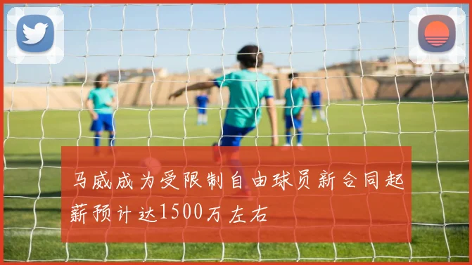 马威成为受限制自由球员新合同起薪预计达1500万左右