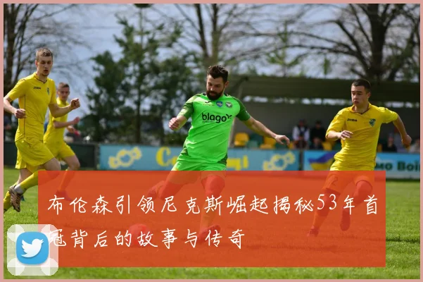 布伦森引领尼克斯崛起揭秘53年首冠背后的故事与传奇